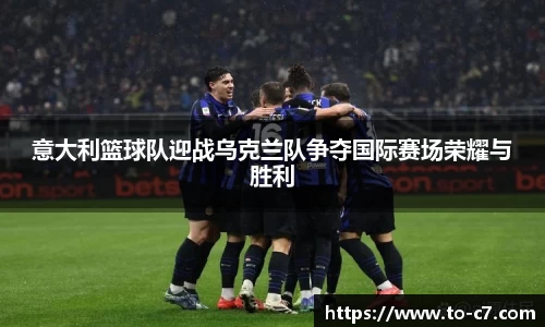意大利篮球队迎战乌克兰队争夺国际赛场荣耀与胜利